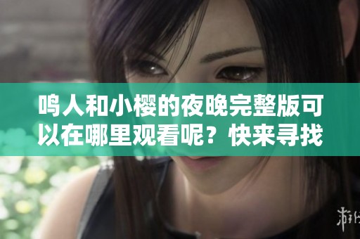鸣人和小樱的夜晚完整版可以在哪里观看呢？快来寻找答案吧！