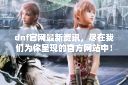 dnf官网最新资讯，尽在我们为你呈现的官方网站中！