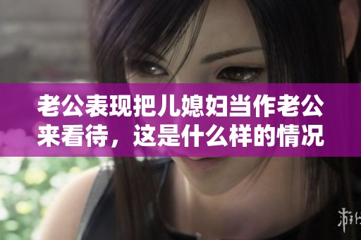 老公表现把儿媳妇当作老公来看待，这是什么样的情况呢？