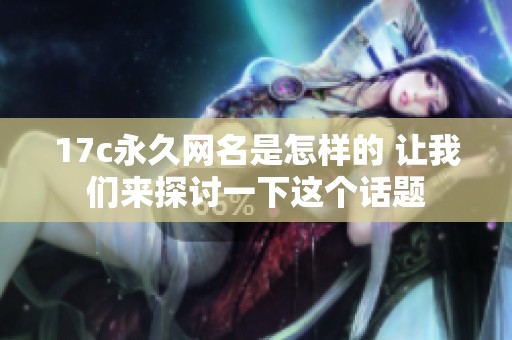 17c永久网名是怎样的 让我们来探讨一下这个话题