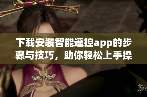 下载安装智能遥控app的步骤与技巧，助你轻松上手操作设备