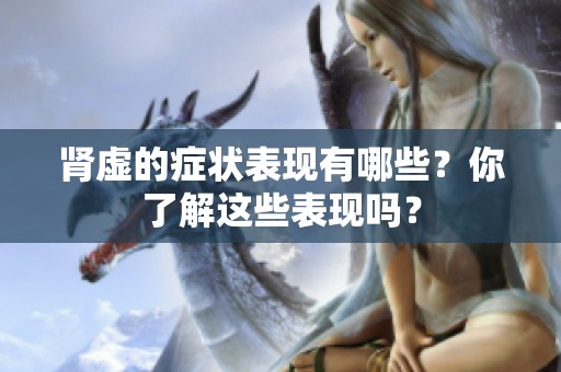 肾虚的症状表现有哪些？你了解这些表现吗？