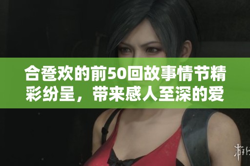 合卺欢的前50回故事情节精彩纷呈，带来感人至深的爱情与友情。
