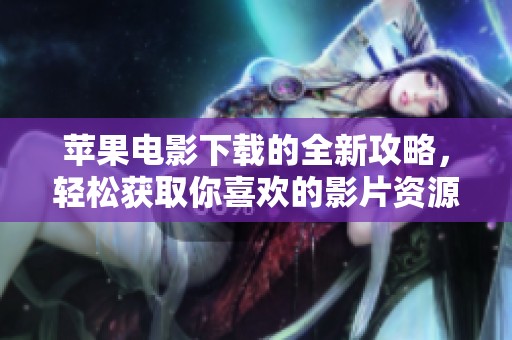 苹果电影下载的全新攻略，轻松获取你喜欢的影片资源