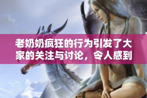 老奶奶疯狂的行为引发了大家的关注与讨论，令人感到无比惊讶