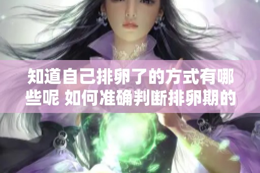 知道自己排卵了的方式有哪些呢 如何准确判断排卵期的到来