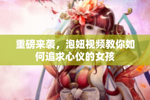 重磅来袭，泡妞视频教你如何追求心仪的女孩