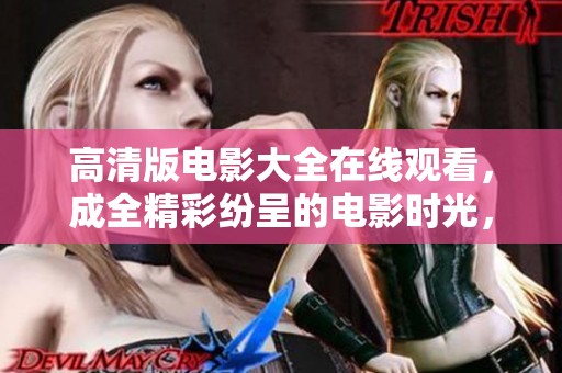 高清版电影大全在线观看，成全精彩纷呈的电影时光，尽情享受吧