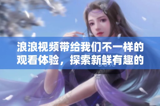 浪浪视频带给我们不一样的观看体验，探索新鲜有趣的视频内容吧