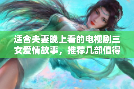 适合夫妻晚上看的电视剧三女爱情故事，推荐几部值得一看的佳作