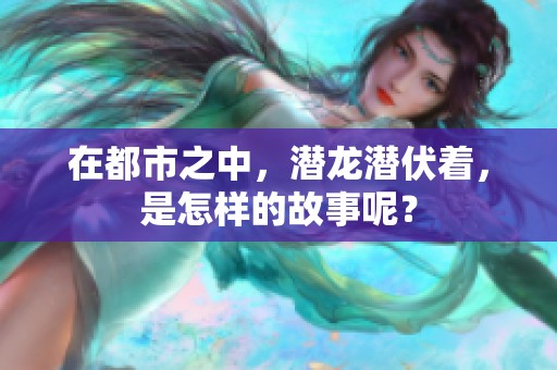 在都市之中，潜龙潜伏着，是怎样的故事呢？