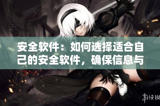 安全软件：如何选择适合自己的安全软件，确保信息与数据安全保护