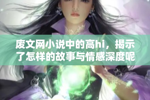 废文网小说中的高hi，揭示了怎样的故事与情感深度呢？