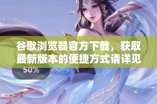 谷歌浏览器官方下载，获取最新版本的便捷方式请详见此处
