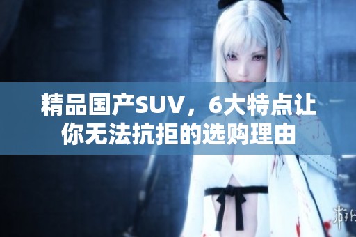 精品国产SUV，6大特点让你无法抗拒的选购理由