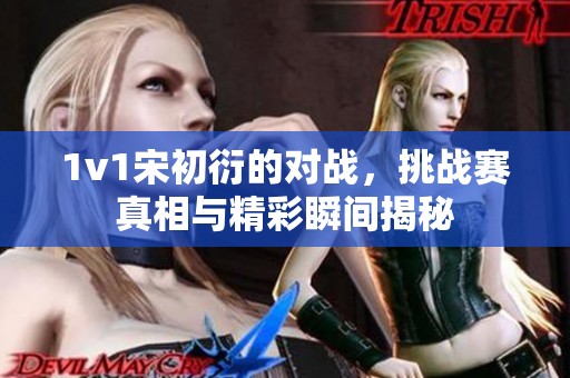 1v1宋初衍的对战，挑战赛真相与精彩瞬间揭秘