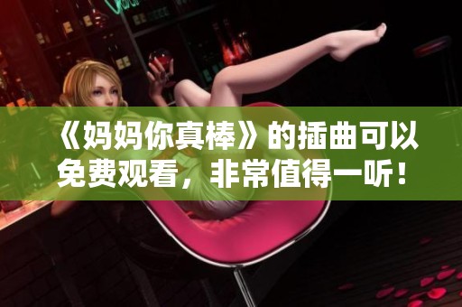 《妈妈你真棒》的插曲可以免费观看，非常值得一听！