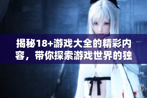 揭秘18+游戏大全的精彩内容，带你探索游戏世界的独特魅力与乐趣