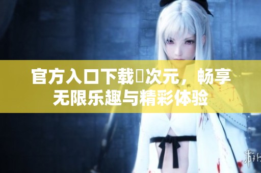 官方入口下载囧次元，畅享无限乐趣与精彩体验