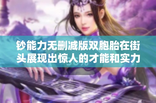 钞能力无删减版双胞胎在街头展现出惊人的才能和实力