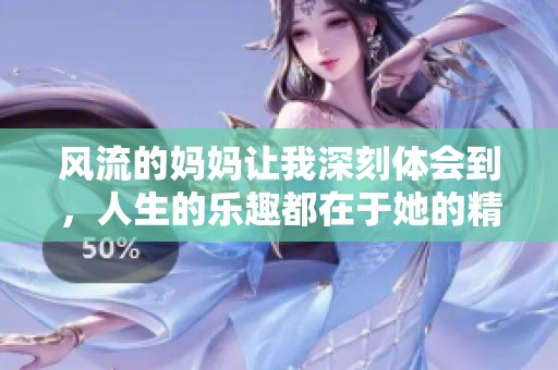 风流的妈妈让我深刻体会到，人生的乐趣都在于她的精彩人生