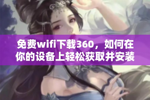 免费wifi下载360，如何在你的设备上轻松获取并安装使用指南