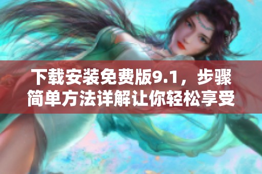 下载安装免费版9.1，步骤简单方法详解让你轻松享受新体验