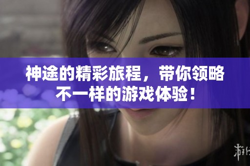 神途的精彩旅程，带你领略不一样的游戏体验！