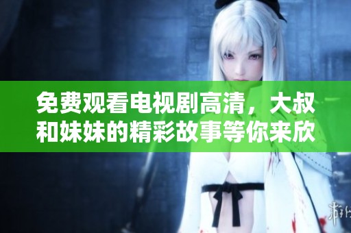 免费观看电视剧高清，大叔和妹妹的精彩故事等你来欣赏