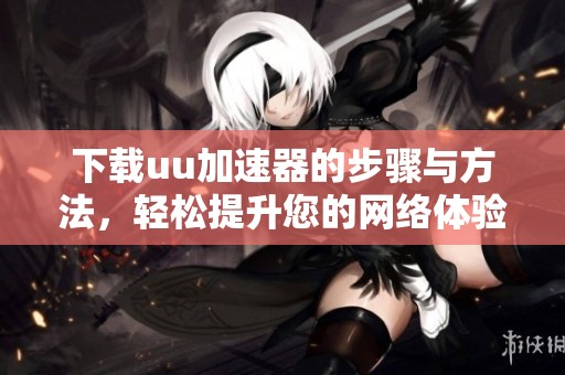 下载uu加速器的步骤与方法，轻松提升您的网络体验