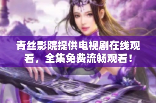 青丝影院提供电视剧在线观看，全集免费流畅观看！