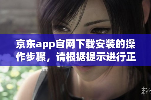 京东app官网下载安装的操作步骤，请根据提示进行正确安装。
