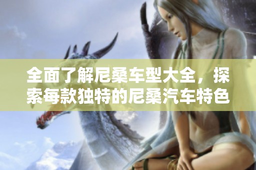 全面了解尼桑车型大全，探索每款独特的尼桑汽车特色与魅力