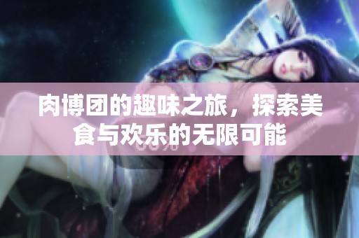肉博团的趣味之旅，探索美食与欢乐的无限可能