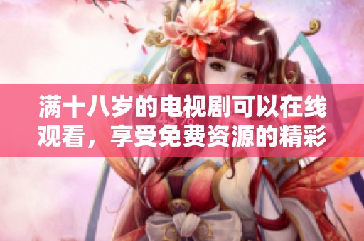 满十八岁的电视剧可以在线观看，享受免费资源的精彩内容