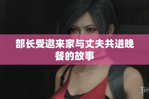 部长受邀来家与丈夫共进晚餐的故事