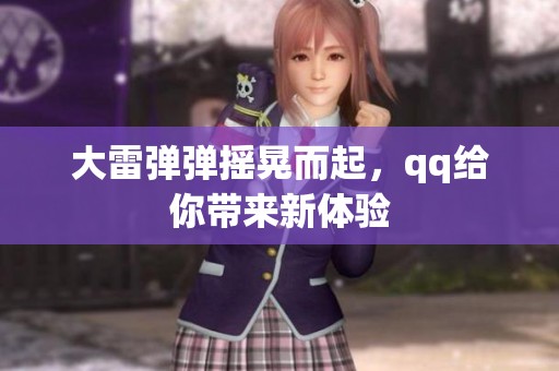 大雷弹弹摇晃而起，qq给你带来新体验