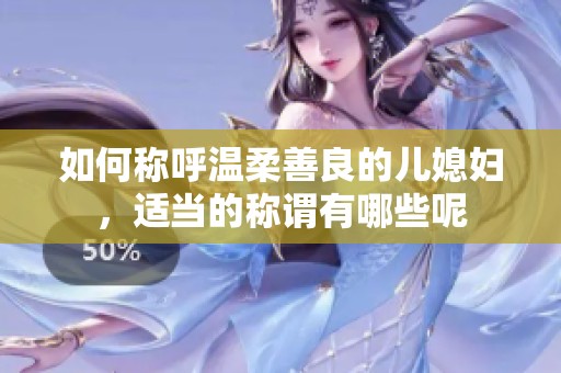如何称呼温柔善良的儿媳妇，适当的称谓有哪些呢