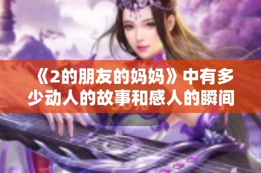 《2的朋友的妈妈》中有多少动人的故事和感人的瞬间等你来发现