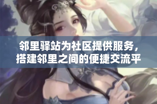邻里驿站为社区提供服务，搭建邻里之间的便捷交流平台