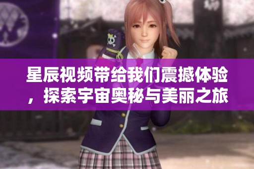 星辰视频带给我们震撼体验，探索宇宙奥秘与美丽之旅