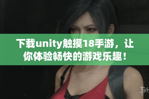 下载unity触摸18手游，让你体验畅快的游戏乐趣！