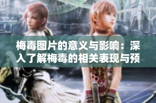 梅毒图片的意义与影响：深入了解梅毒的相关表现与预防措施