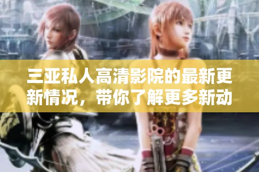 三亚私人高清影院的最新更新情况，带你了解更多新动态与资讯