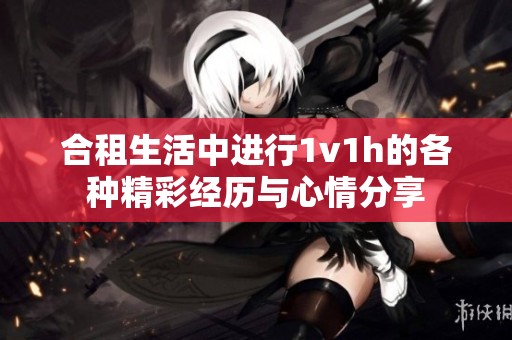 合租生活中进行1v1h的各种精彩经历与心情分享