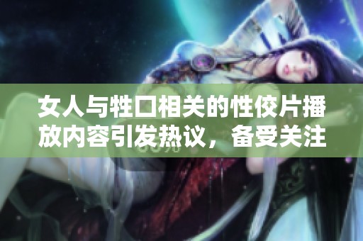 女人与牲囗相关的性佼片播放内容引发热议，备受关注的主题背后隐藏什么故事