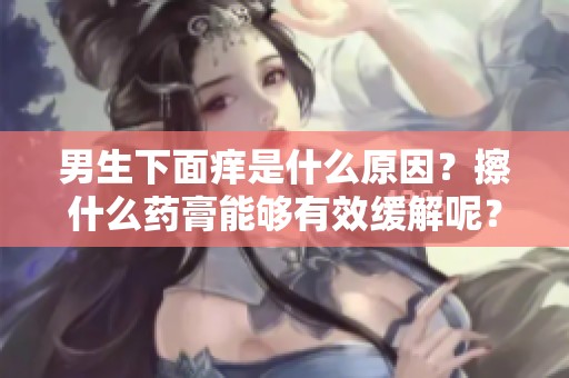 男生下面痒是什么原因？擦什么药膏能够有效缓解呢？