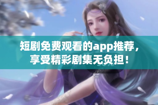 短剧免费观看的app推荐，享受精彩剧集无负担！