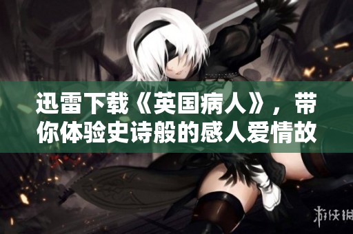 迅雷下载《英国病人》，带你体验史诗般的感人爱情故事