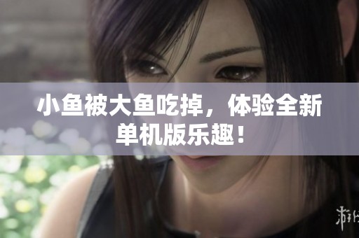 小鱼被大鱼吃掉，体验全新单机版乐趣！